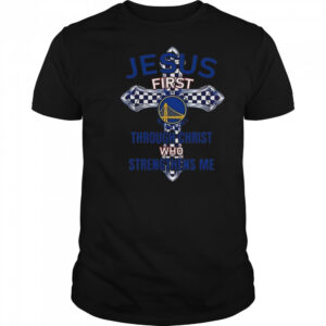 Golden State Warriors Jesus First Through Christ Who Strengthens Me 2025 Shirt