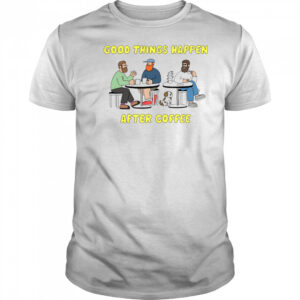 Good things happen after coffee shirt
