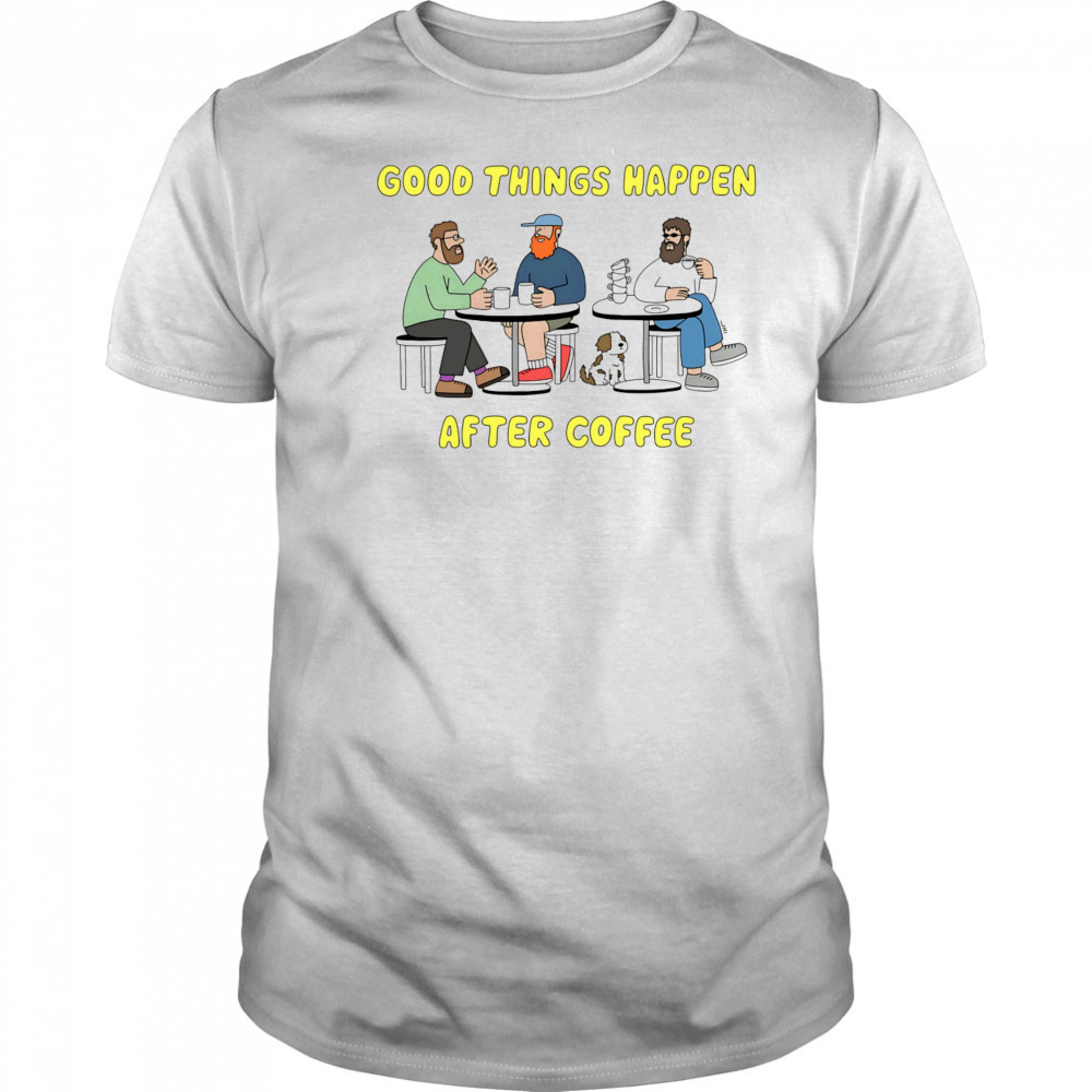 Good things happen after coffee shirt