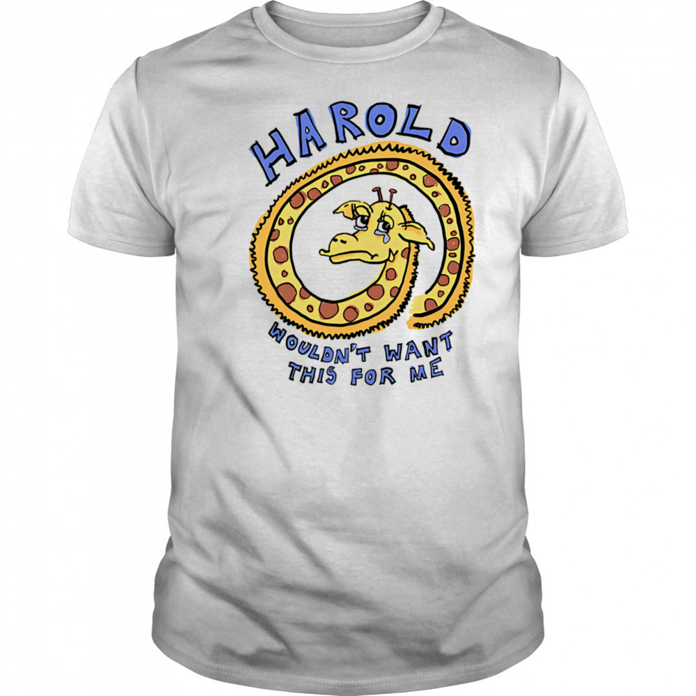 Harold wouldn’t want this for me shirt