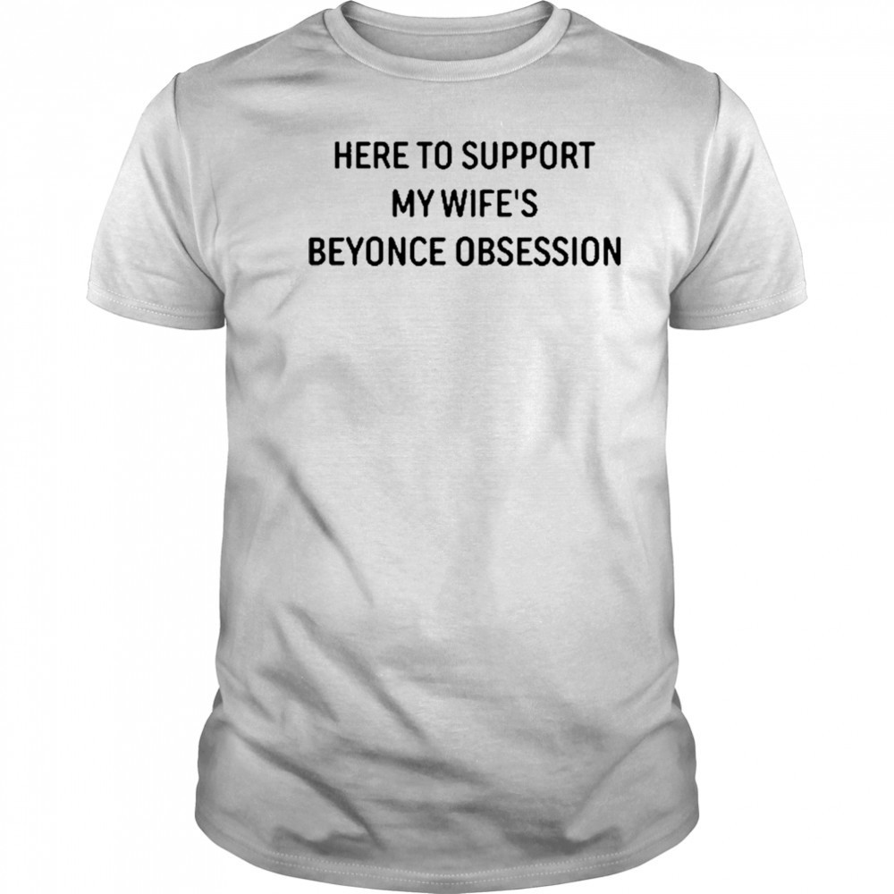 Here To Support My Wife’s Beyonce Obsession T-Shirt