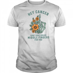 Hey cancer I Don’t Have Enough Middle Fingers for you T-shirt