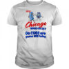 Hey Chicago Whadya Say Da Cubs Are Gonna Win Today shirt