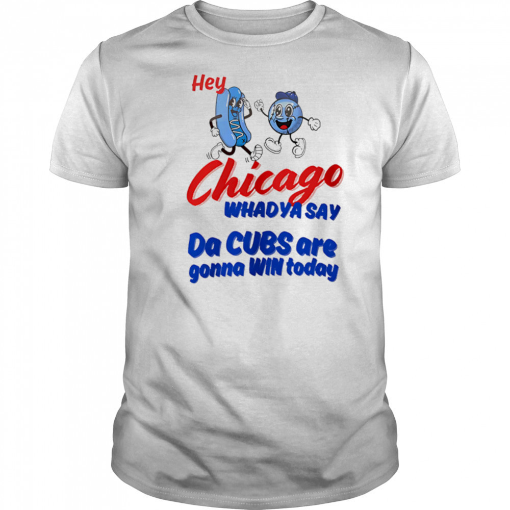 Hey Chicago Whadya Say Da Cubs Are Gonna Win Today shirt