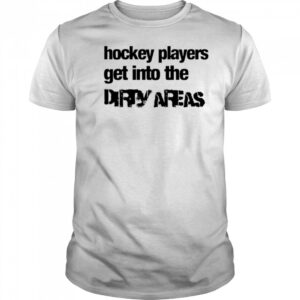 Hockey Players Get Into the Dirty Areas shirt