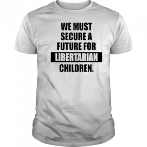 Hot We Must Secure A Future For Libertarian Children T-Shirt
