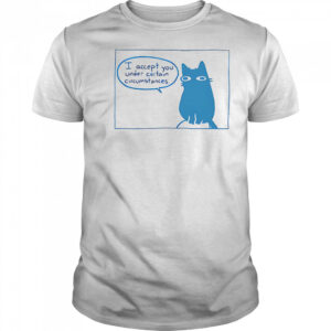 I Accept You Under Certain Circumstances shirt
