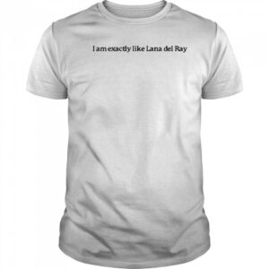 I Am Exactly Like Lana Del Ray T-Shirt
