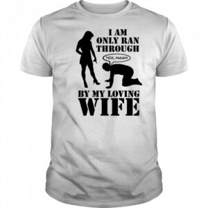 I Am Only Ran Through By My Loving Wife T-Shirt