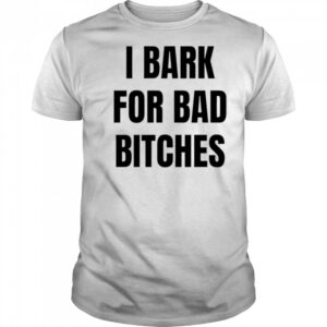 I Bark for Bad Bitches shirt