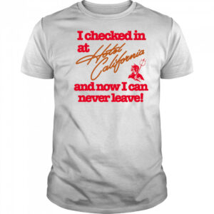 I checked in at Hotel California and now I can never leave shirt