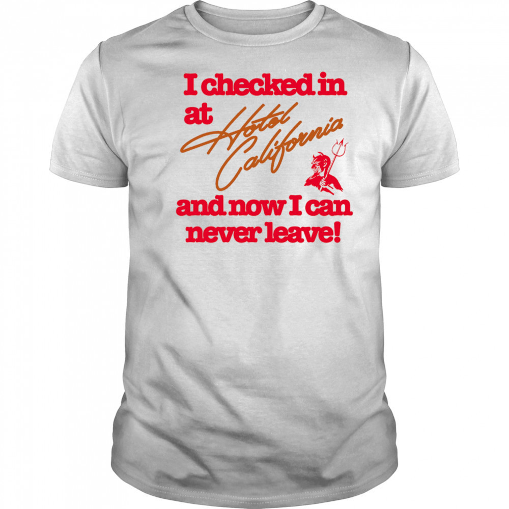 I checked in at Hotel California and now I can never leave shirt