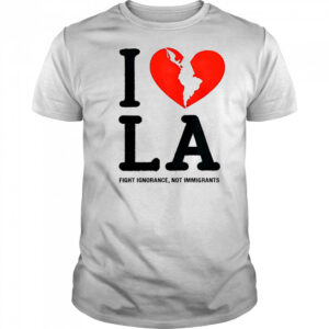 I Heart Broken LA Fight Ignorance Not Immigrants T-Shirt