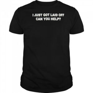 I just got laid off can you help shirt