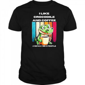 I Like Crocodile And Coffee And Maybe 3 People Shirt