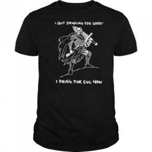 I quit drinking for good I drink for evil now shirt