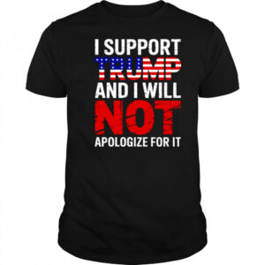 I support Trump and I will not apologize for it shirt