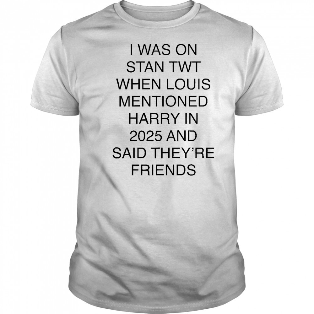 I Was On Stan Twt When Louis Mentioned Harry In 2025 T-Shirt