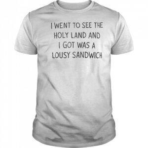 I Went To See The Holy Land And I Got Was A Lousy Sandwich T-Shirt