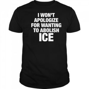 I won’t apologize for wanting to abolish Ice shirt