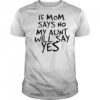 If mom says no my aunt will say yes shirt