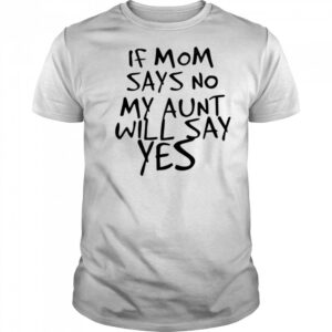 If mom says no my aunt will say yes shirt