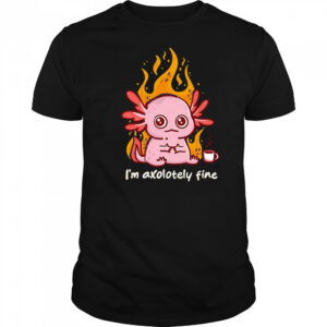 I’m Axolotely fine shirt