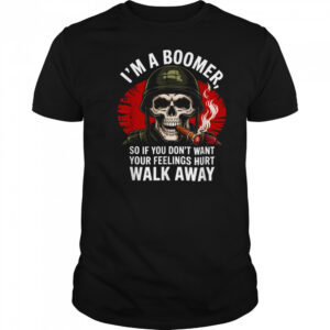 I’m Boomer So If You Don’t Want Your Feelings Hurt Walk Away T Shirt
