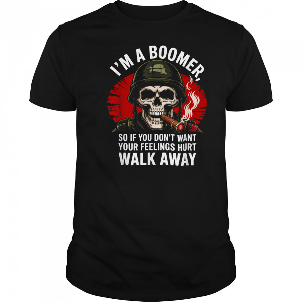 I’m Boomer So If You Don’t Want Your Feelings Hurt Walk Away T Shirt