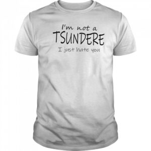 I’m not a tsundere I just hate you shirt