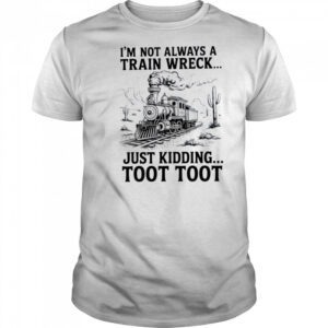 I’m Not Always A Train Wreck Just Kidding Toot Toot Train T Shirt