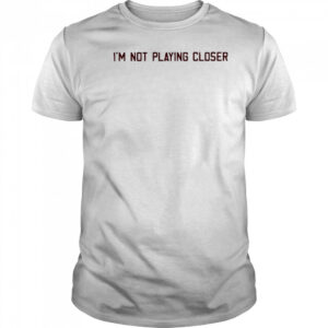 I’m Not Playing Closer shirt