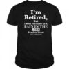 I’m retired but I work part time as a pain in the ass shirt