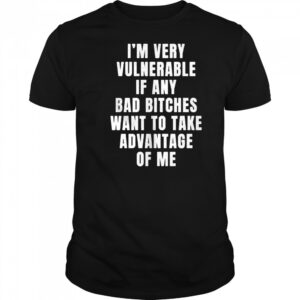 I’m very vulnerable bad bitches want to take advantage of me shirt