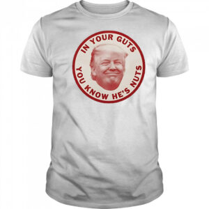 In your guts you know hes nuts Trump shirt