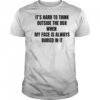 It’s hard to think outside the box when my face is always buried in it shirt