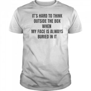 It’s Hard To Think Outside The Box When My Face Is Always Buried In It T-Shirt