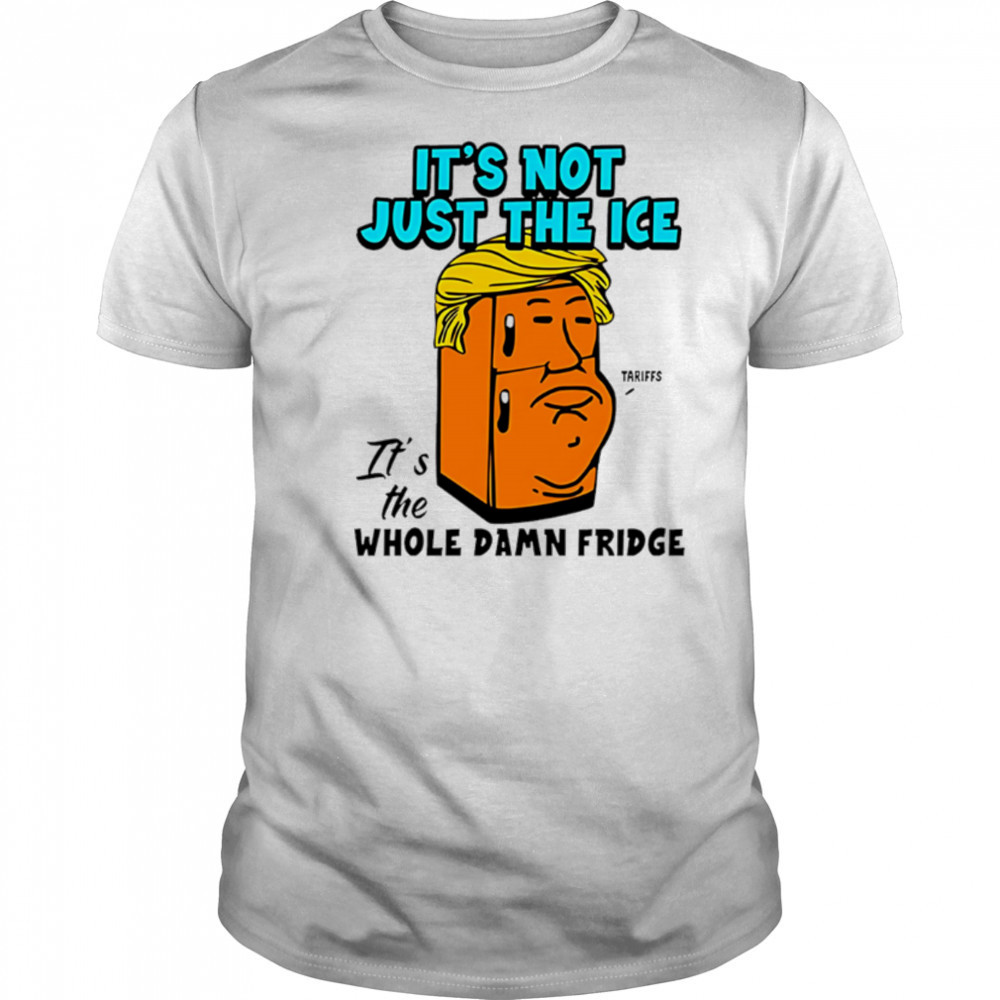 It’s Not Just The Ice Tariffs Trump It’s The Whole Damn Fridge shirt