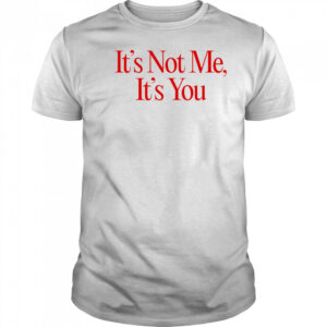It’s Not Me It’s You shirt