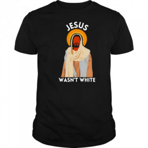 Jesus wasn’t white shirt