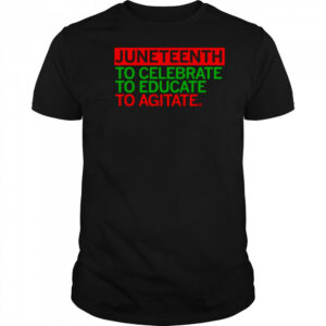Juneteenth Celebrate Educate Agitate shirt