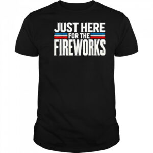Just Here For The Fireworks Patriotic Funny Fourth of July T-Shirt
