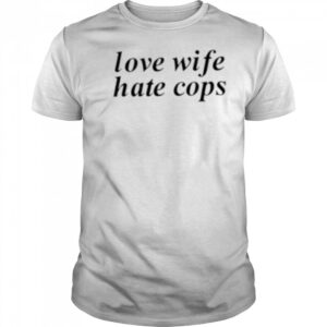 Love wife hate cops shirt