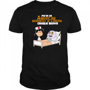 Lucy van Pelt Charlie Brown nurse you’re an American werewolf in London shirt