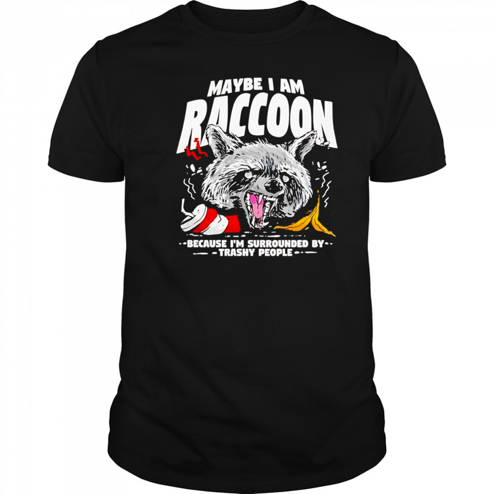 Maybe I am a Raccoon because I’m surrounded by trashy people shirt