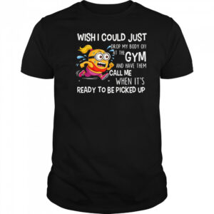 Minion wish I could just drop my body off at the gym shirt