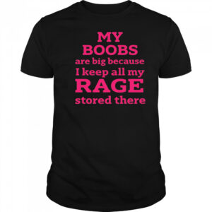 My Boobs Are Big Because I Keep All My Rage Stored There T-Shirt