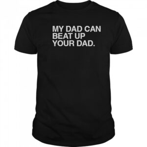 My Dad Can Beat Up Your Dad T-Shirt