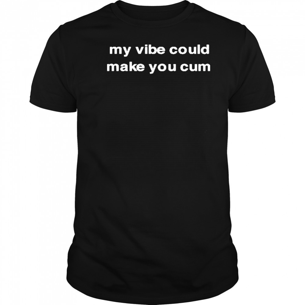 My Vibe Could Make You Cum T-Shirt