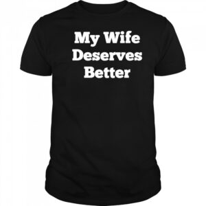 My Wife Deserves Better T-shirt